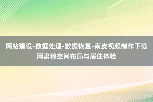 网站建设-数据处理-数据恢复-南皮视频制作下载网肃穆空间布局与居住体验