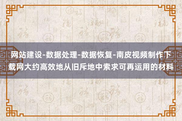 网站建设-数据处理-数据恢复-南皮视频制作下载网大约高效地从旧斥地中索求可再运用的材料