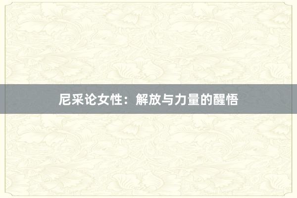 尼采论女性：解放与力量的醒悟