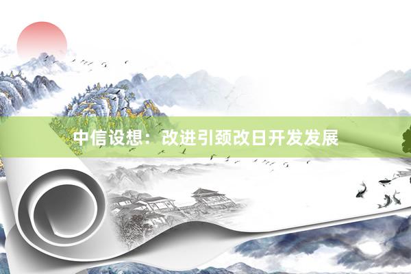中信设想：改进引颈改日开发发展