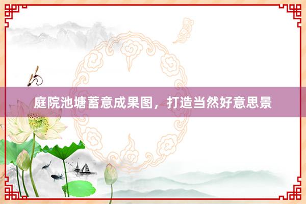 庭院池塘蓄意成果图，打造当然好意思景
