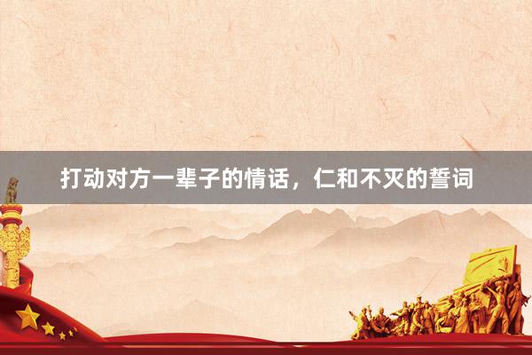 打动对方一辈子的情话，仁和不灭的誓词