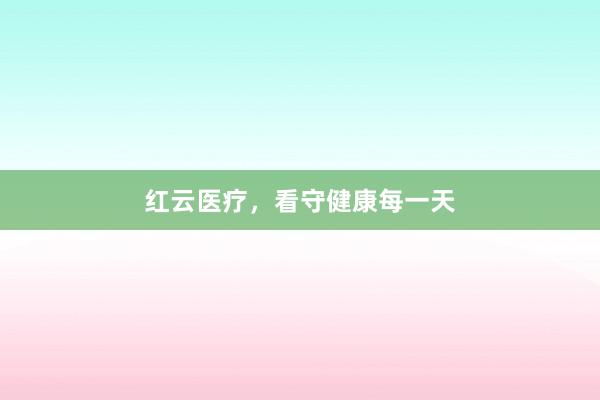 红云医疗，看守健康每一天