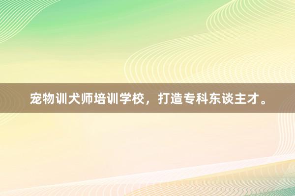 宠物训犬师培训学校，打造专科东谈主才。