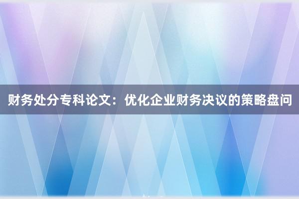 财务处分专科论文：优化企业财务决议的策略盘问