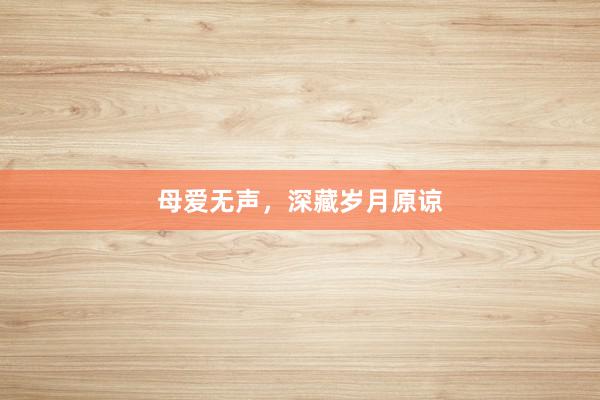 母爱无声，深藏岁月原谅